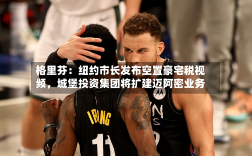 格里芬：纽约市长发布空置豪宅税视频，城堡投资集团将扩建迈阿密业务-第3张图片