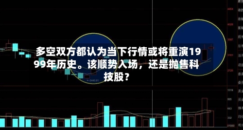 多空双方都认为当下行情或将重演1999年历史	。该顺势入场	，还是抛售科技股？-第2张图片