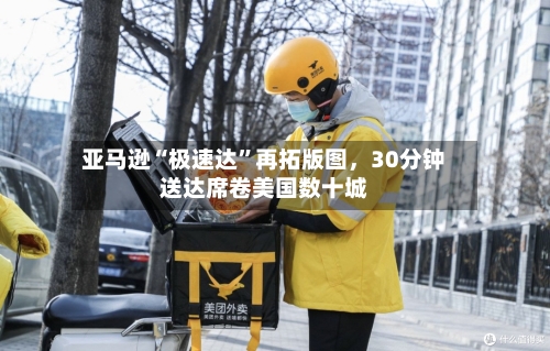 亚马逊“极速达”再拓版图	，30分钟送达席卷美国数十城-第3张图片