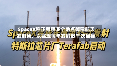 SpaceX称正考察多个地点筹建航天发射场	，以实现每年发射数千次目标-第2张图片
