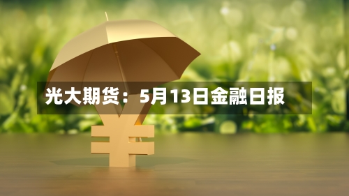 光大期货:5月13日金融日报-第3张图片