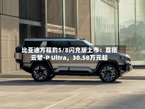 比亚迪方程豹5/8闪充版上市：首搭云辇-P Ultra	，30.58万元起-第2张图片