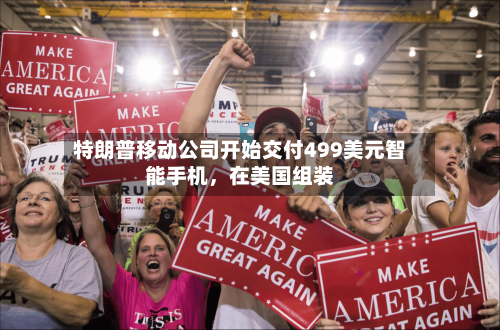 特朗普移动公司开始交付499美元智能手机，在美国组装-第2张图片