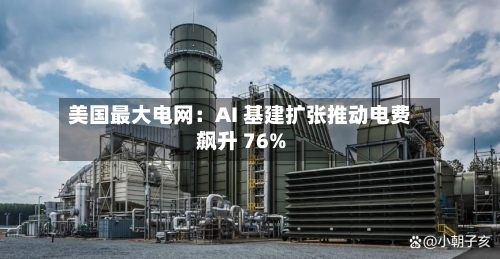 美国最大电网:AI 基建扩张推动电费飙升 76%