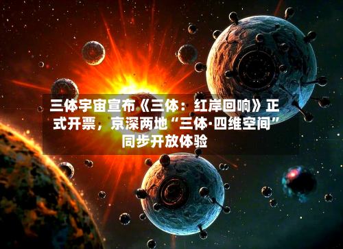 三体宇宙宣布《三体:红岸回响》正式开票,京深两地“三体·四维空间”同步开放体验