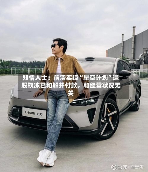 知情人士:俞浩实控“星空计划”遭股权冻已和解并付款,和经营状况无关