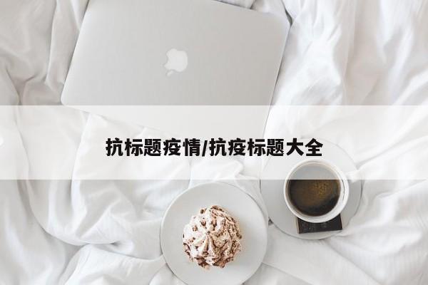 抗标题疫情/抗疫标题大全
