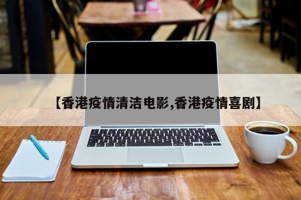 【香港疫情清洁电影,香港疫情喜剧】