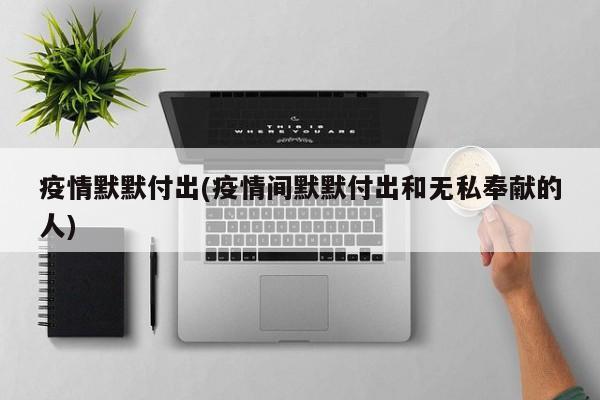 疫情默默付出(疫情间默默付出和无私奉献的人)