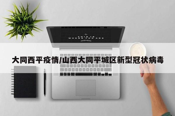 大同西平疫情/山西大同平城区新型冠状病毒