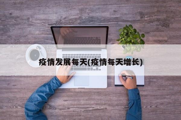 疫情发展每天(疫情每天增长)