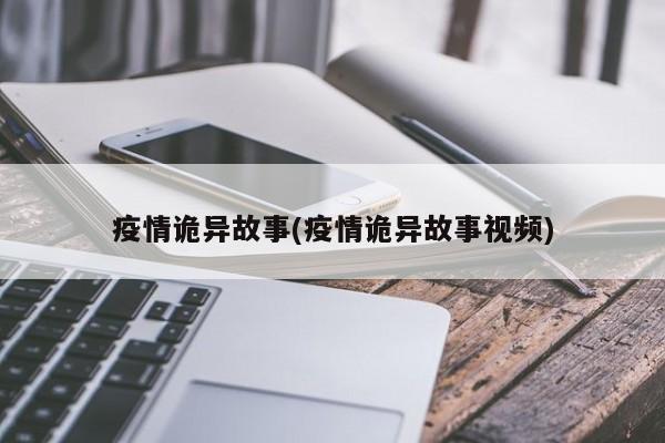 疫情诡异故事(疫情诡异故事视频)