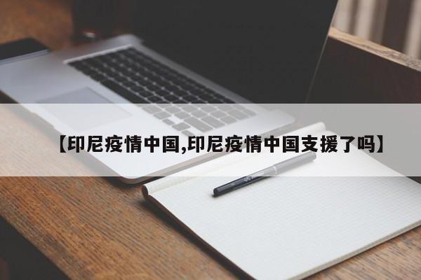 【印尼疫情中国,印尼疫情中国支援了吗】