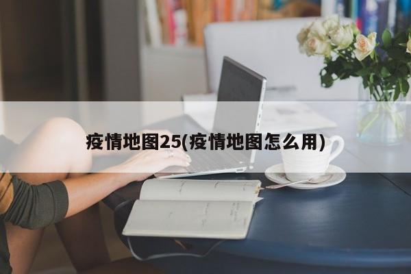 疫情地图25(疫情地图怎么用)