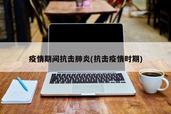 疫情期间抗击肺炎(抗击疫情时期)