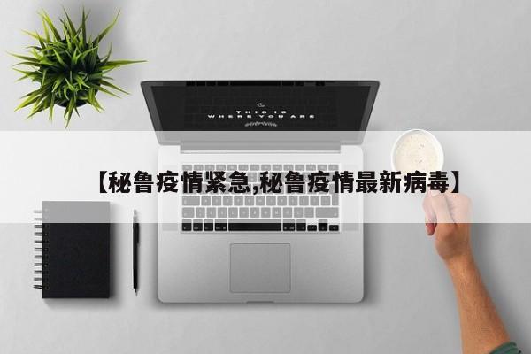 【秘鲁疫情紧急,秘鲁疫情最新病毒】